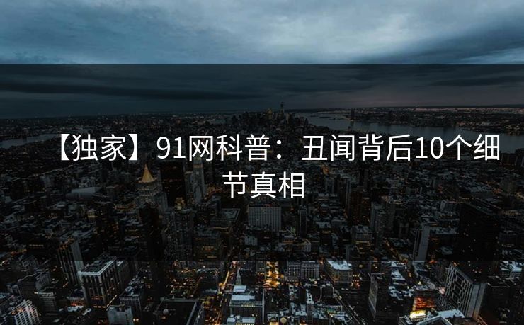 【独家】91网科普：丑闻背后10个细节真相