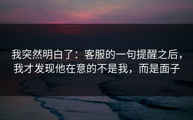 我突然明白了：客服的一句提醒之后，我才发现他在意的不是我，而是面子