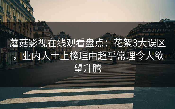 蘑菇影视在线观看盘点:花絮3大误区,业内人士上榜理由超乎常理令人欲望升腾 蘑菇影视在线观看盘点:花絮3大误区,业内人士上榜理由超乎常理令人欲望升腾