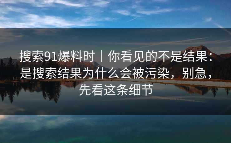 搜索91爆料时|你看见的不是结果:是搜索结果为什么会被污染,别急,先看这条细节 搜索91爆料时|你看见的不是结果:是搜索结果为什么会被污染,别急,先看这条细节