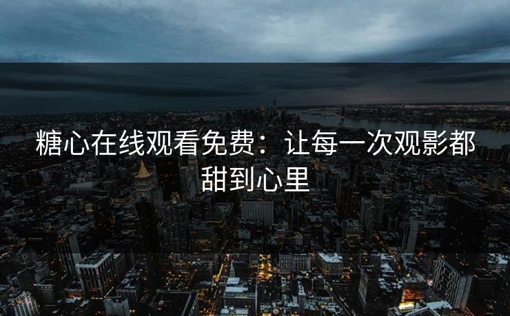 糖心在线观看免费：让每一次观影都甜到心里