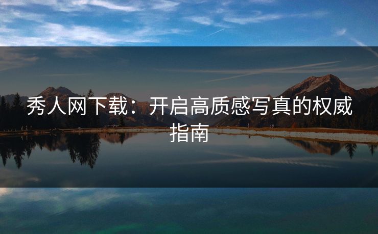 秀人网下载：开启高质感写真的权威指南