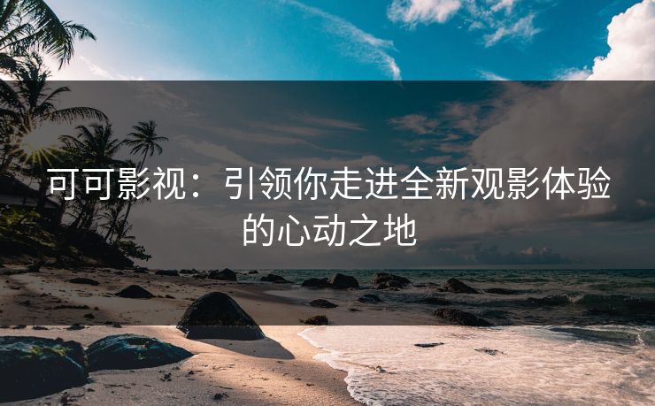 可可影视：引领你走进全新观影体验的心动之地