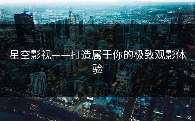 星空影视——打造属于你的极致观影体验