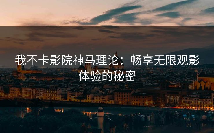 我不卡影院神马理论：畅享无限观影体验的秘密