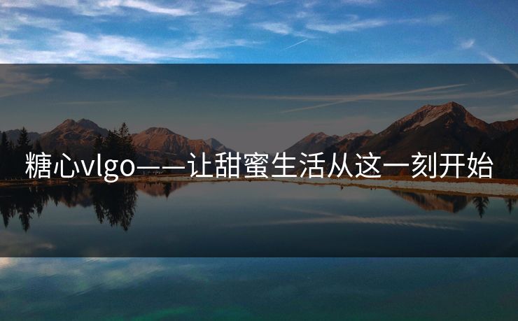 糖心vlgo——让甜蜜生活从这一刻开始
