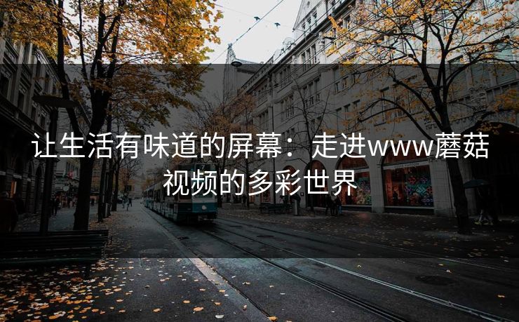 让生活有味道的屏幕：走进www蘑菇视频的多彩世界