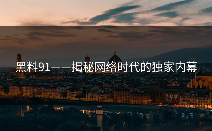 黑料91——揭秘网络时代的独家内幕 黑料91——揭秘网络时代的独家内幕