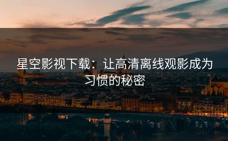 星空影视下载:让高清离线观影成为习惯的秘密 星空影视下载:让高清离线观影成为习惯的秘密