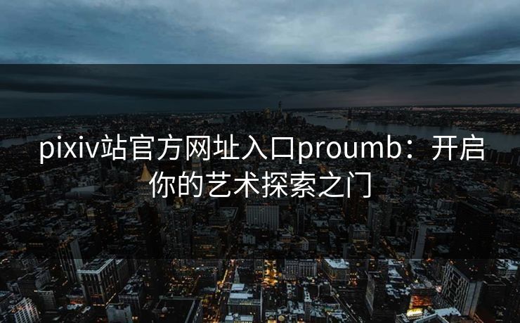 pixiv站官方网址入口proumb:开启你的艺术探索之门 pixiv站官方网址入口proumb:开启你的艺术探索之门