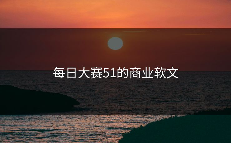每日大赛51的商业软文 每日大赛51的商业软文