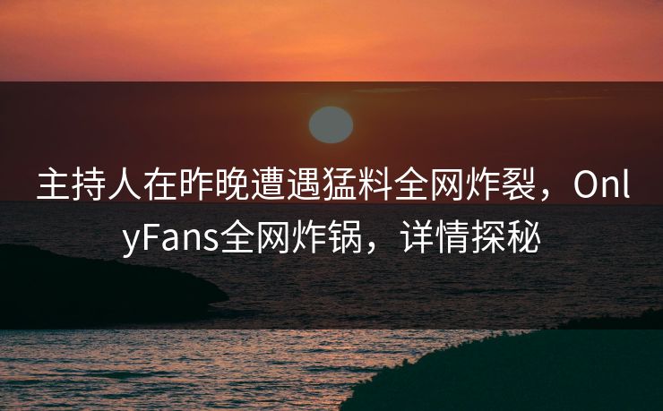 主持人在昨晚遭遇猛料全网炸裂,OnlyFans全网炸锅,详情探秘 主持人在昨晚遭遇猛料全网炸裂,OnlyFans全网炸锅,详情探秘