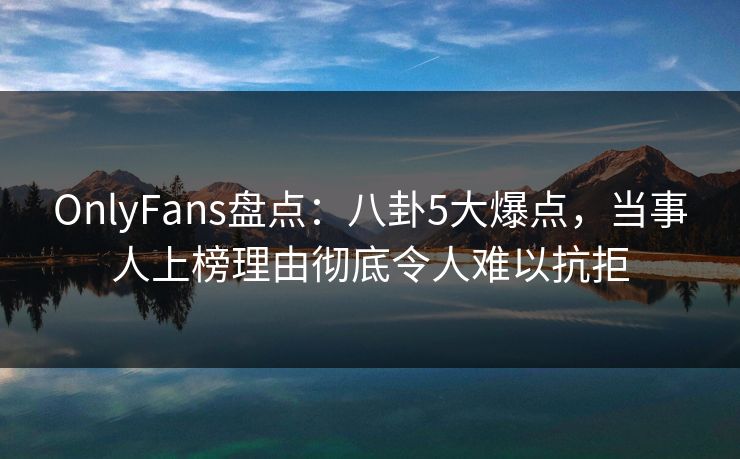 OnlyFans盘点:八卦5大爆点,当事人上榜理由彻底令人难以抗拒 OnlyFans盘点:八卦5大爆点,当事人上榜理由彻底令人难以抗拒