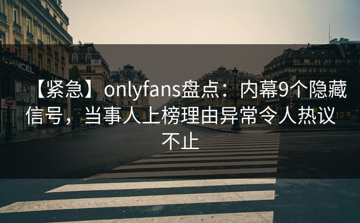 【紧急】onlyfans盘点:内幕9个隐藏信号,当事人上榜理由异常令人热议不止 【紧急】onlyfans盘点:内幕9个隐藏信号,当事人上榜理由异常令人热议不止