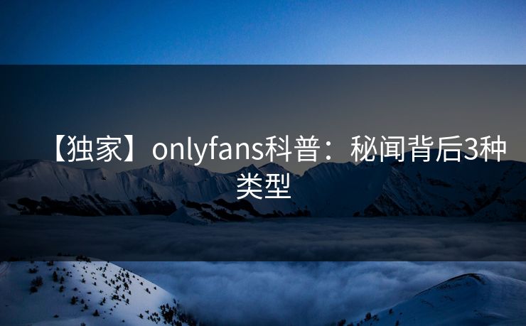 【独家】onlyfans科普:秘闻背后3种类型 【独家】onlyfans科普:秘闻背后3种类型