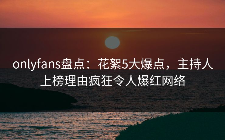 onlyfans盘点:花絮5大爆点,主持人上榜理由疯狂令人爆红网络 onlyfans盘点:花絮5大爆点,主持人上榜理由疯狂令人爆红网络