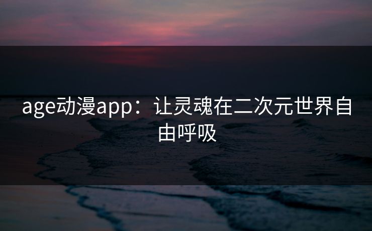 age动漫app:让灵魂在二次元世界自由呼吸 age动漫app:让灵魂在二次元世界自由呼吸