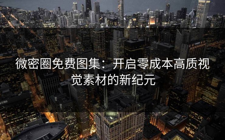 微密圈免费图集:开启零成本高质视觉素材的新纪元 微密圈免费图集:开启零成本高质视觉素材的新纪元