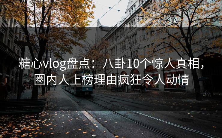 糖心vlog盘点:八卦10个惊人真相,圈内人上榜理由疯狂令人动情 糖心vlog盘点:八卦10个惊人真相,圈内人上榜理由疯狂令人动情