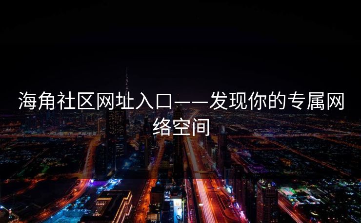 海角社区网址入口——发现你的专属网络空间 海角社区网址入口——发现你的专属网络空间