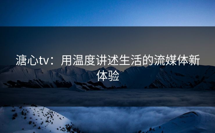 溏心tv:用温度讲述生活的流媒体新体验 溏心tv:用温度讲述生活的流媒体新体验