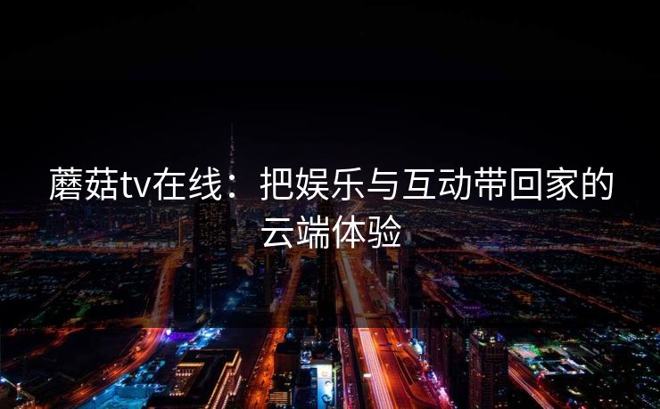 蘑菇tv在线:把娱乐与互动带回家的云端体验 蘑菇tv在线:把娱乐与互动带回家的云端体验