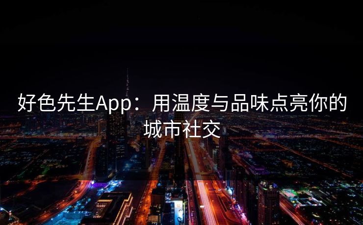 好色先生App:用温度与品味点亮你的城市社交 好色先生App:用温度与品味点亮你的城市社交