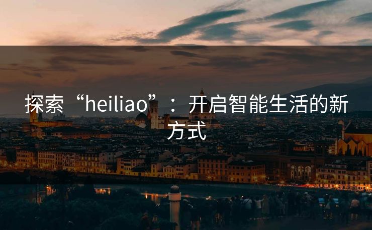 探索“heiliao”:开启智能生活的新方式 探索“heiliao”:开启智能生活的新方式