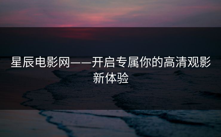 星辰电影网——开启专属你的高清观影新体验 星辰电影网——开启专属你的高清观影新体验