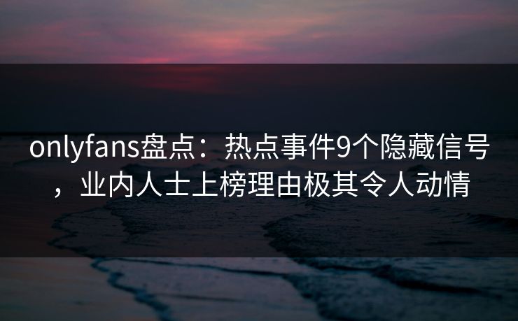 onlyfans盘点:热点事件9个隐藏信号,业内人士上榜理由极其令人动情 onlyfans盘点:热点事件9个隐藏信号,业内人士上榜理由极其令人动情