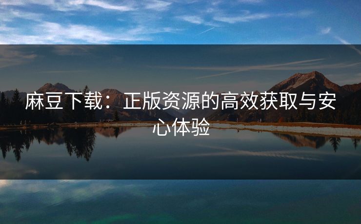 麻豆下载:正版资源的高效获取与安心体验 麻豆下载:正版资源的高效获取与安心体验