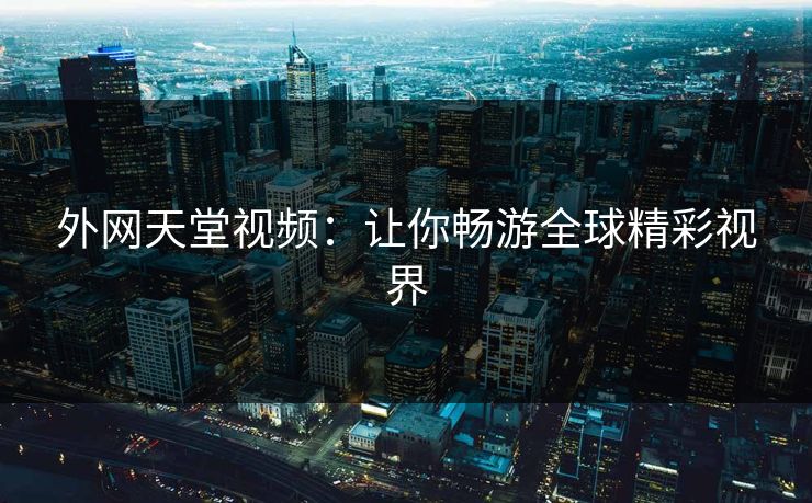 外网天堂视频:让你畅游全球精彩视界 外网天堂视频:让你畅游全球精彩视界