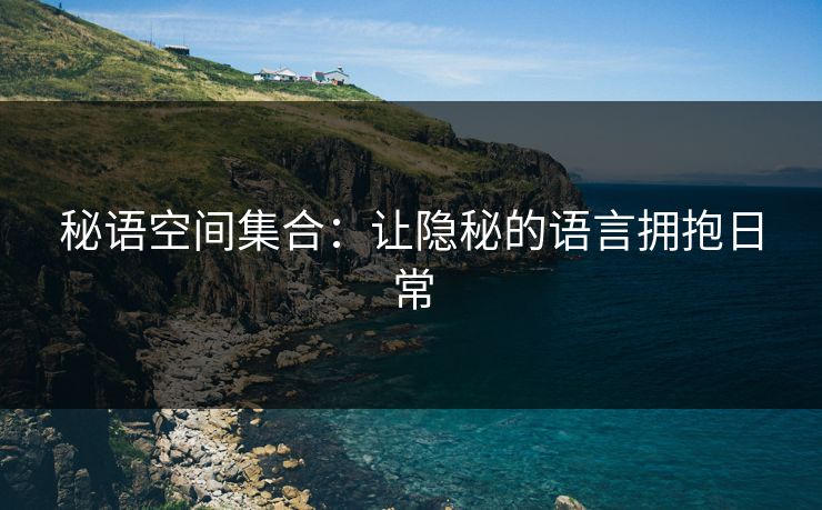 秘语空间集合:让隐秘的语言拥抱日常 秘语空间集合:让隐秘的语言拥抱日常