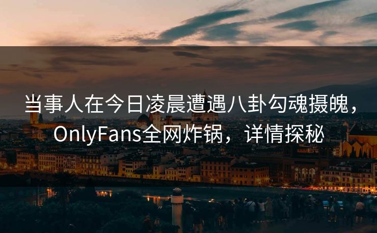 当事人在今日凌晨遭遇八卦勾魂摄魄,OnlyFans全网炸锅,详情探秘 当事人在今日凌晨遭遇八卦勾魂摄魄,OnlyFans全网炸锅,详情探秘
