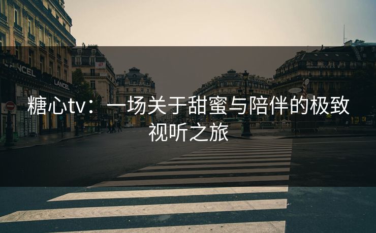 糖心tv:一场关于甜蜜与陪伴的极致视听之旅 糖心tv:一场关于甜蜜与陪伴的极致视听之旅