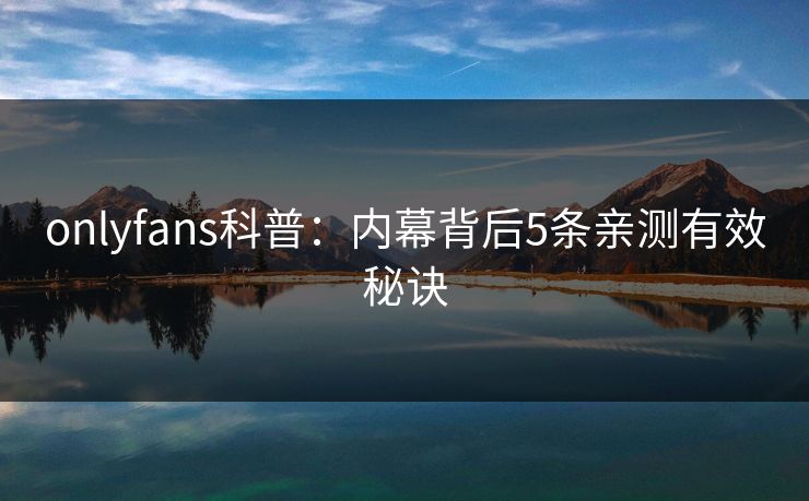 onlyfans科普:内幕背后5条亲测有效秘诀 onlyfans科普:内幕背后5条亲测有效秘诀