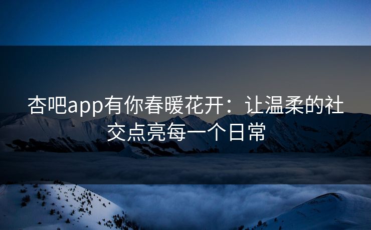 杏吧app有你春暖花开：让温柔的社交点亮每一个日常