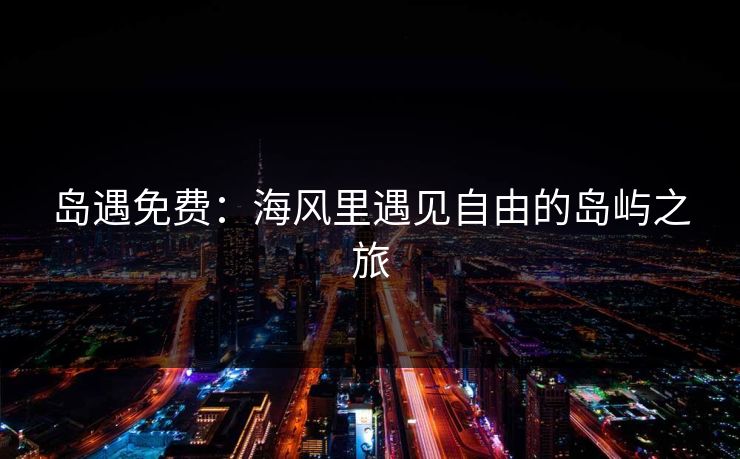 岛遇免费:海风里遇见自由的岛屿之旅 岛遇免费:海风里遇见自由的岛屿之旅