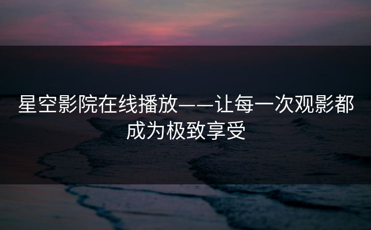星空影院在线播放——让每一次观影都成为极致享受 星空影院在线播放——让每一次观影都成为极致享受