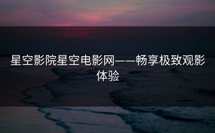 星空影院星空电影网——畅享极致观影体验 星空影院星空电影网——畅享极致观影体验