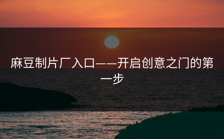 麻豆制片厂入口——开启创意之门的第一步 麻豆制片厂入口——开启创意之门的第一步