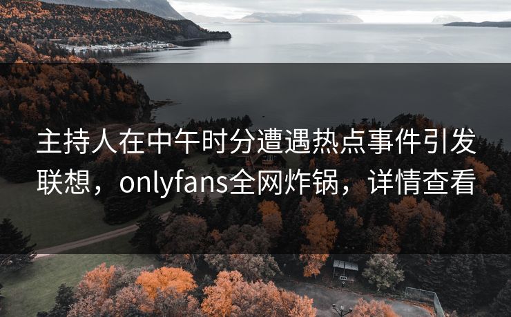 主持人在中午时分遭遇热点事件引发联想,onlyfans全网炸锅,详情查看 主持人在中午时分遭遇热点事件引发联想,onlyfans全网炸锅,详情查看