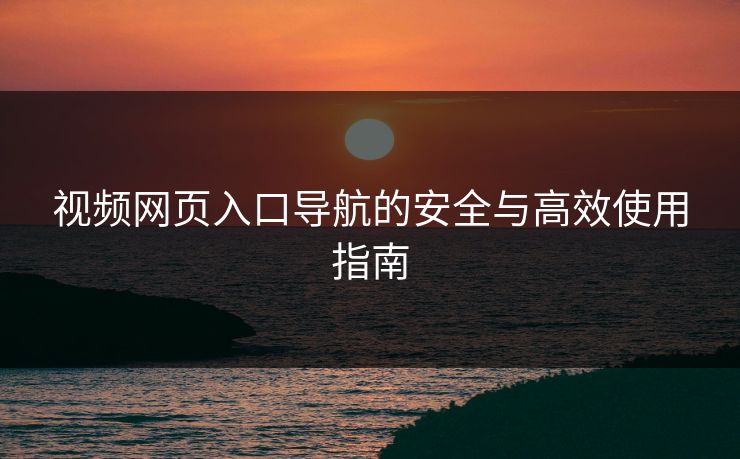 视频网页入口导航的安全与高效使用指南 视频网页入口导航的安全与高效使用指南