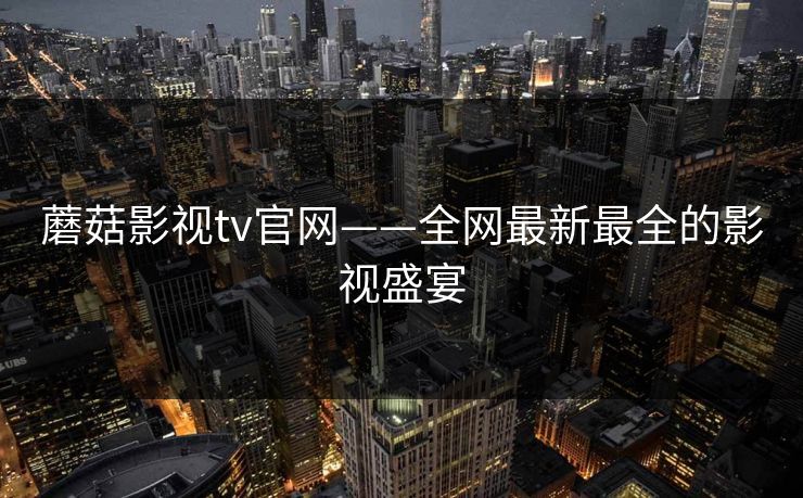 蘑菇影视tv官网——全网最新最全的影视盛宴