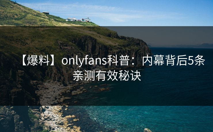【爆料】onlyfans科普:内幕背后5条亲测有效秘诀 【爆料】onlyfans科普:内幕背后5条亲测有效秘诀