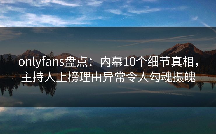 onlyfans盘点:内幕10个细节真相,主持人上榜理由异常令人勾魂摄魄 onlyfans盘点:内幕10个细节真相,主持人上榜理由异常令人勾魂摄魄