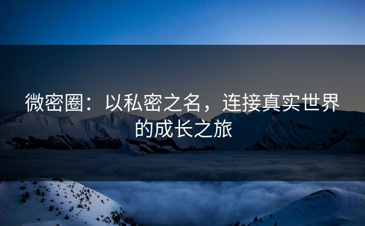 微密圈:以私密之名,连接真实世界的成长之旅 微密圈:以私密之名,连接真实世界的成长之旅