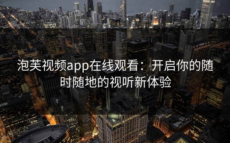 泡芙视频app在线观看:开启你的随时随地的视听新体验 泡芙视频app在线观看:开启你的随时随地的视听新体验