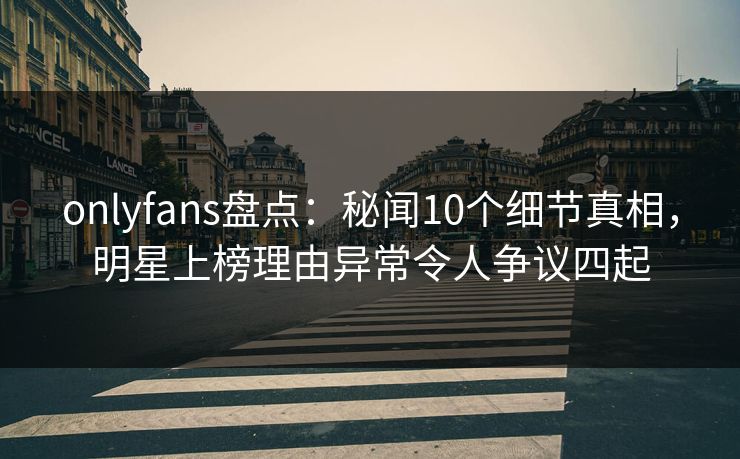 onlyfans盘点:秘闻10个细节真相,明星上榜理由异常令人争议四起 onlyfans盘点:秘闻10个细节真相,明星上榜理由异常令人争议四起