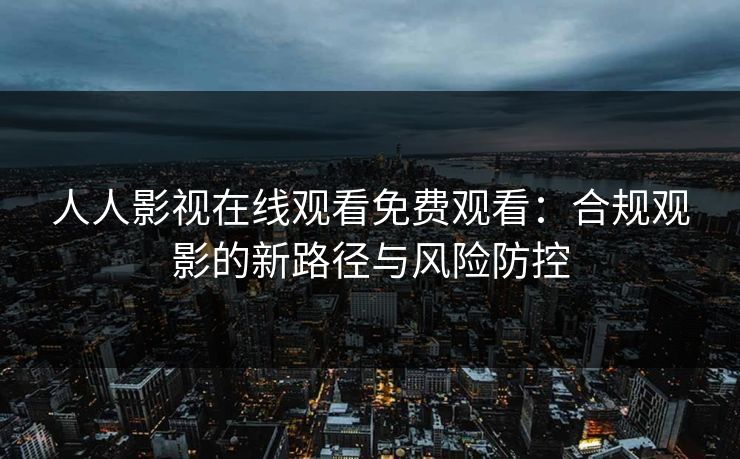 人人影视在线观看免费观看:合规观影的新路径与风险防控 人人影视在线观看免费观看:合规观影的新路径与风险防控